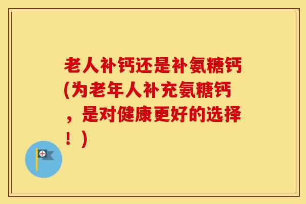 老人补钙还是补氨糖钙(为老年人补充氨糖钙，是对健康更好的选择！)