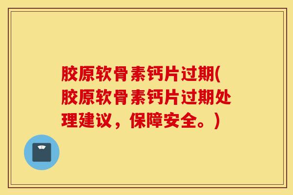 胶原软骨素钙片过期(胶原软骨素钙片过期处理建议,保障安全。) 胶原软骨素钙片过期(胶原软骨素钙片过期处理建议,保障安全。)