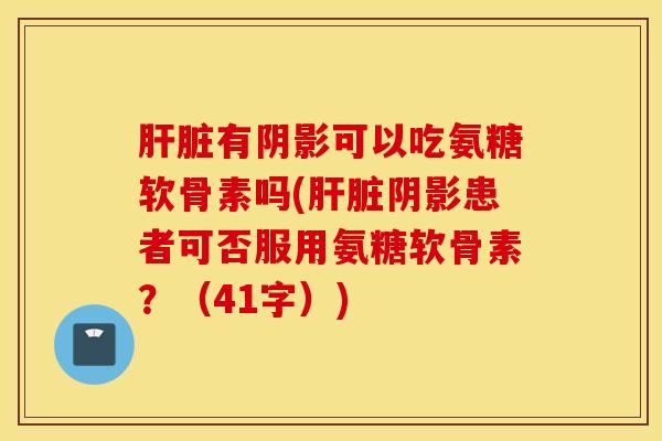 有阴影可以吃氨糖软骨素吗(阴影患者可否服用氨糖软骨素?(41字)) 有阴影可以吃氨糖软骨素吗(阴影患者可否服用氨糖软骨素?(41字))