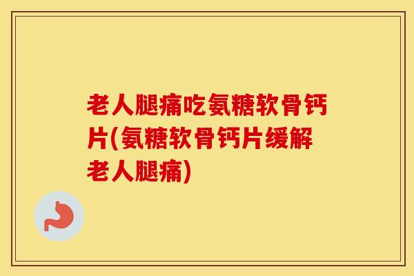 老人腿痛吃氨糖软骨钙片(氨糖软骨钙片缓解老人腿痛) 老人腿痛吃氨糖软骨钙片(氨糖软骨钙片缓解老人腿痛)