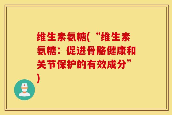 维生素氨糖(“维生素氨糖:促进骨骼健康和关节保护的有效成分”) 维生素氨糖(“维生素氨糖:促进骨骼健康和关节保护的有效成分”)