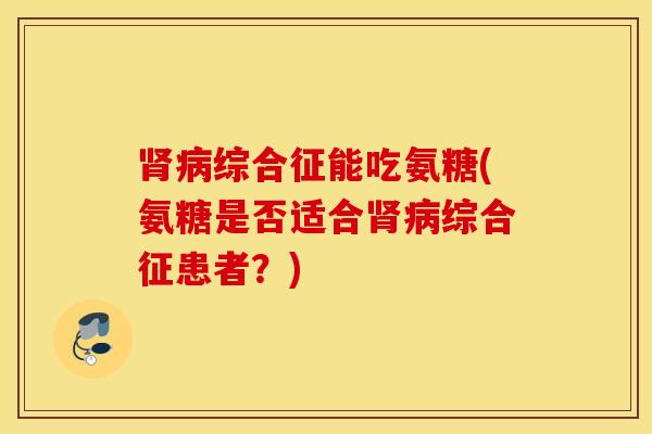 综合征能吃氨糖(氨糖是否适合综合征患者?) 综合征能吃氨糖(氨糖是否适合综合征患者?)