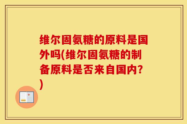 维尔固氨糖的原料是国外吗(维尔固氨糖的制备原料是否来自国内?) 维尔固氨糖的原料是国外吗(维尔固氨糖的制备原料是否来自国内?)