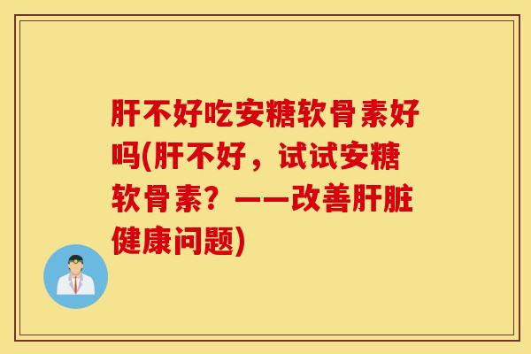 不好吃安糖软骨素好吗(不好,试试安糖软骨素?——改善健康问题) 不好吃安糖软骨素好吗(不好,试试安糖软骨素?——改善健康问题)