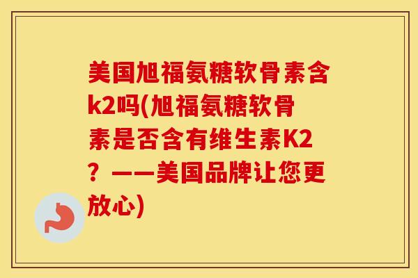 美国旭福氨糖软骨素含k2吗(旭福氨糖软骨素是否含有维生素K2?——美国品牌让您更放心) 美国旭福氨糖软骨素含k2吗(旭福氨糖软骨素是否含有维生素K2?——美国品牌让您更放心)