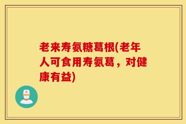 老来寿氨糖葛根(老年人可食用寿氨葛，对健康有益)