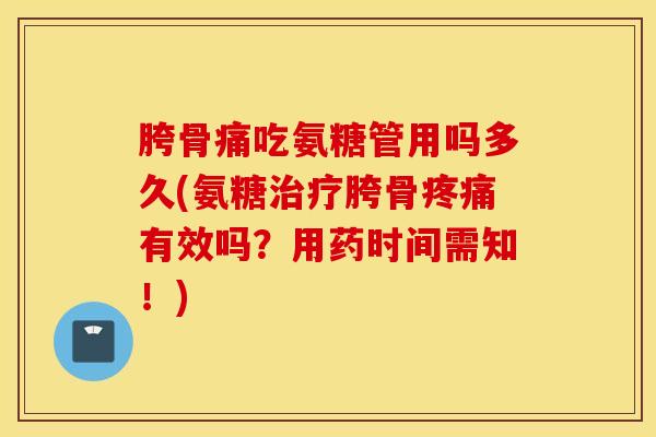 胯骨痛吃氨糖管用吗多久(氨糖胯骨有效吗？用药时间需知！)