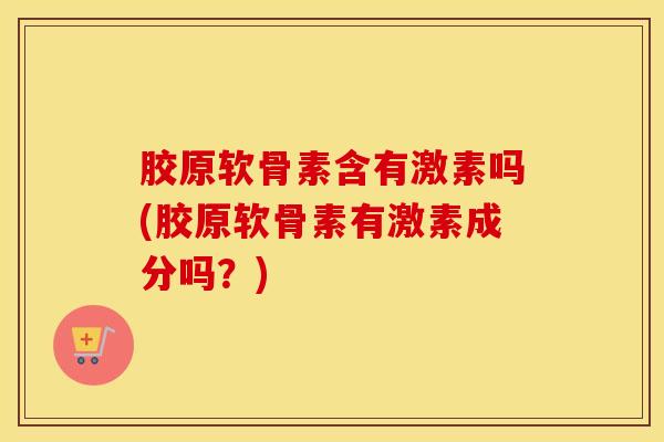 胶原软骨素含有激素吗(胶原软骨素有激素成分吗?) 胶原软骨素含有激素吗(胶原软骨素有激素成分吗?)