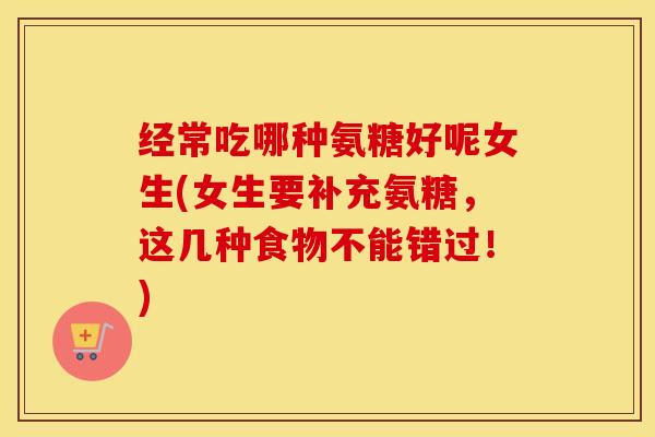 经常吃哪种氨糖好呢女生(女生要补充氨糖,这几种食物不能错过!) 经常吃哪种氨糖好呢女生(女生要补充氨糖,这几种食物不能错过!)
