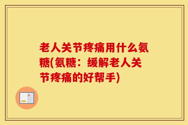 老人关节用什么氨糖(氨糖：缓解老人关节的好帮手)