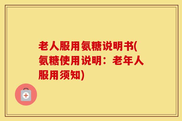 老人服用氨糖说明书(氨糖使用说明:老年人服用须知) 老人服用氨糖说明书(氨糖使用说明:老年人服用须知)