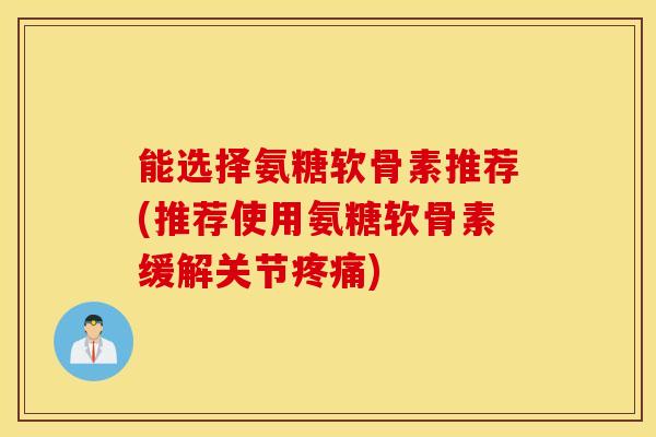 能选择氨糖软骨素推荐(推荐使用氨糖软骨素缓解关节) 能选择氨糖软骨素推荐(推荐使用氨糖软骨素缓解关节)