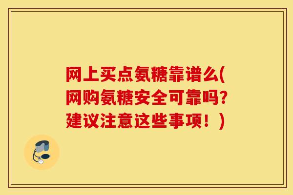 网上买点氨糖靠谱么(网购氨糖安全可靠吗?建议注意这些事项!) 网上买点氨糖靠谱么(网购氨糖安全可靠吗?建议注意这些事项!)