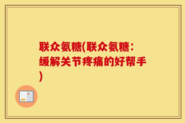 联众氨糖(联众氨糖:缓解关节的好帮手) 联众氨糖(联众氨糖:缓解关节的好帮手)