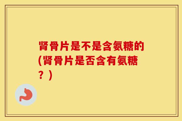 骨片是不是含氨糖的(骨片是否含有氨糖?) 骨片是不是含氨糖的(骨片是否含有氨糖?)