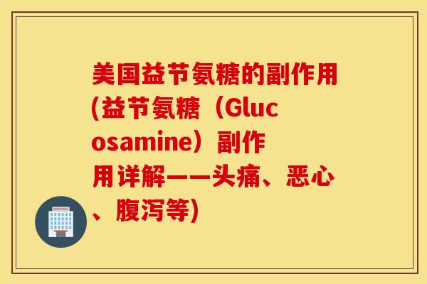 美国益节氨糖的副作用(益节氨糖(Glucosamine)副作用详解——头痛、恶心、等) 美国益节氨糖的副作用(益节氨糖(Glucosamine)副作用详解——头痛、恶心、等)