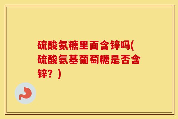 硫酸氨糖里面含锌吗(硫酸氨基葡萄糖是否含锌？)