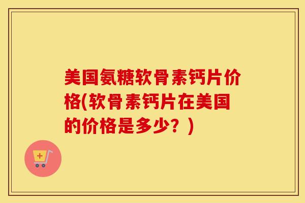 美国氨糖软骨素钙片价格(软骨素钙片在美国的价格是多少?) 美国氨糖软骨素钙片价格(软骨素钙片在美国的价格是多少?)