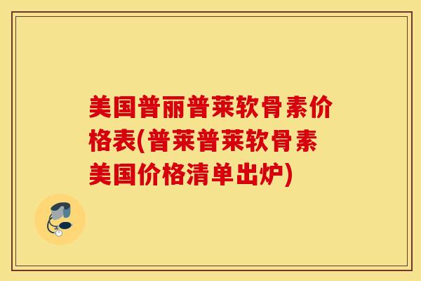 美国普丽普莱软骨素价格表(普莱普莱软骨素美国价格清单出炉)
