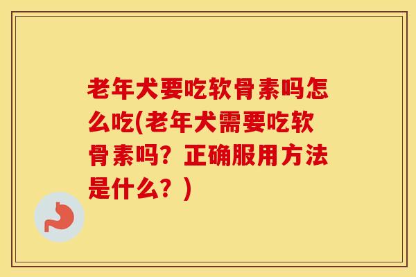 老年犬要吃软骨素吗怎么吃(老年犬需要吃软骨素吗？正确服用方法是什么？)