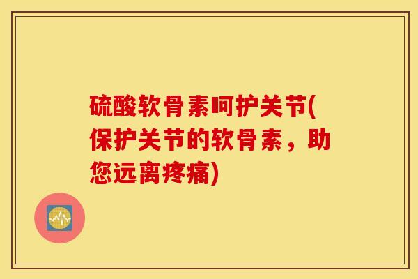 硫酸软骨素呵护关节(保护关节的软骨素,助您远离) 硫酸软骨素呵护关节(保护关节的软骨素,助您远离)