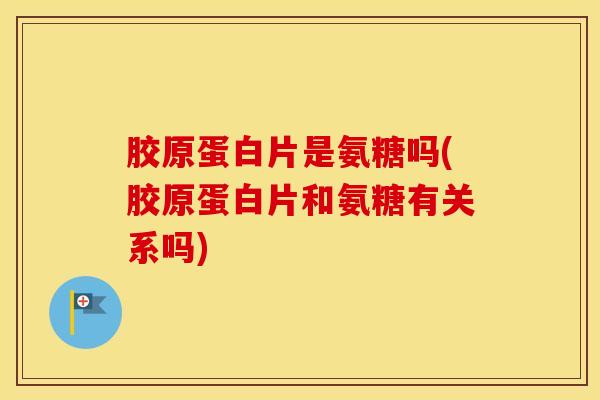 胶原蛋白片是氨糖吗(胶原蛋白片和氨糖有关系吗)