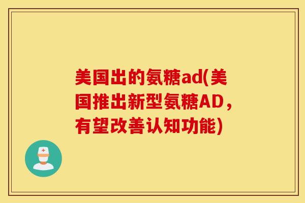美国出的氨糖ad(美国推出新型氨糖AD,有望改善认知功能) 美国出的氨糖ad(美国推出新型氨糖AD,有望改善认知功能)