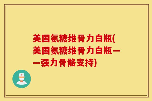 美国氨糖维骨力白瓶(美国氨糖维骨力白瓶——强力骨骼支持) 美国氨糖维骨力白瓶(美国氨糖维骨力白瓶——强力骨骼支持)