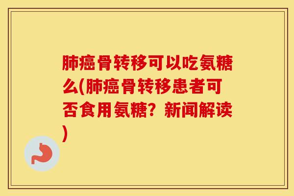 骨转移可以吃氨糖么(骨转移患者可否食用氨糖？新闻解读)