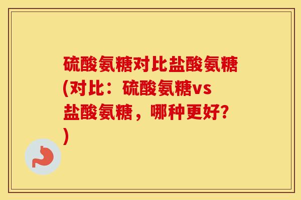 硫酸氨糖对比盐酸氨糖(对比:硫酸氨糖vs盐酸氨糖,哪种更好?) 硫酸氨糖对比盐酸氨糖(对比:硫酸氨糖vs盐酸氨糖,哪种更好?)