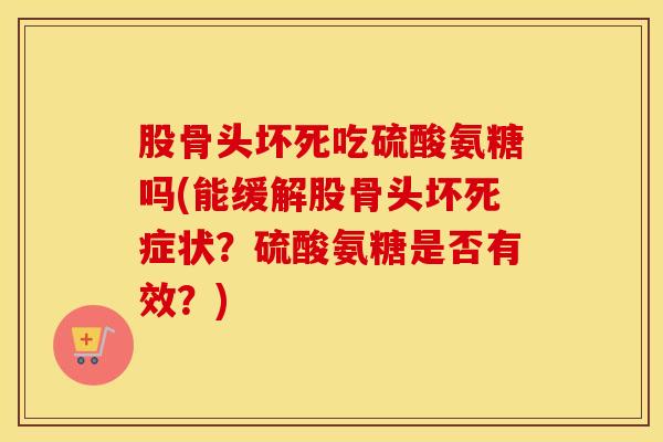 股骨头坏死吃硫酸氨糖吗(能缓解股骨头坏死症状?硫酸氨糖是否有效?) 股骨头坏死吃硫酸氨糖吗(能缓解股骨头坏死症状?硫酸氨糖是否有效?)