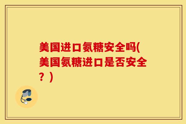 美国进口氨糖安全吗(美国氨糖进口是否安全?) 美国进口氨糖安全吗(美国氨糖进口是否安全?)
