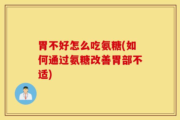 胃不好怎么吃氨糖(如何通过氨糖改善胃部不适)