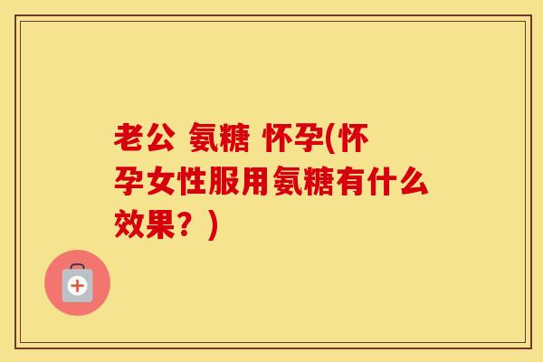 老公 氨糖 怀孕(怀孕女性服用氨糖有什么效果?) 老公 氨糖 怀孕(怀孕女性服用氨糖有什么效果?)