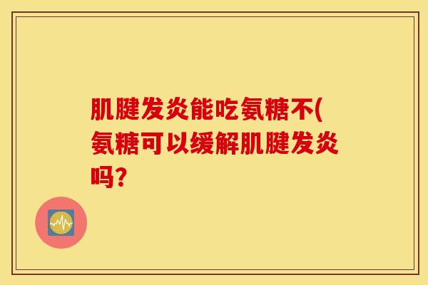肌腱发炎能吃氨糖不(氨糖可以缓解肌腱发炎吗? 肌腱发炎能吃氨糖不(氨糖可以缓解肌腱发炎吗?