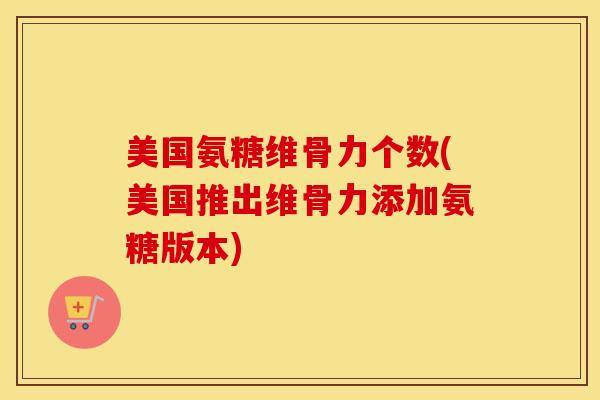 美国氨糖维骨力个数(美国推出维骨力添加氨糖版本) 美国氨糖维骨力个数(美国推出维骨力添加氨糖版本)