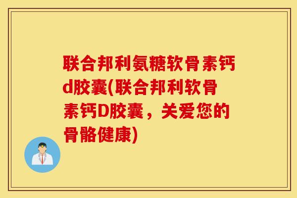 联合邦利氨糖软骨素钙d胶囊(联合邦利软骨素钙D胶囊,关爱您的骨骼健康) 联合邦利氨糖软骨素钙d胶囊(联合邦利软骨素钙D胶囊,关爱您的骨骼健康)