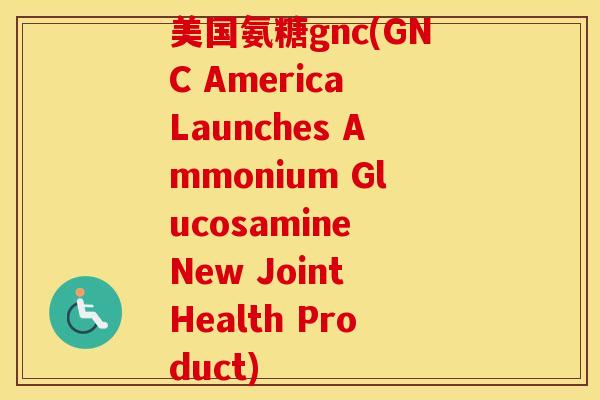 美国氨糖gnc(GNC America Launches Ammonium Glucosamine New Joint Health Product) 美国氨糖gnc(GNC America Launches Ammonium Glucosamine New Joint Health Product)