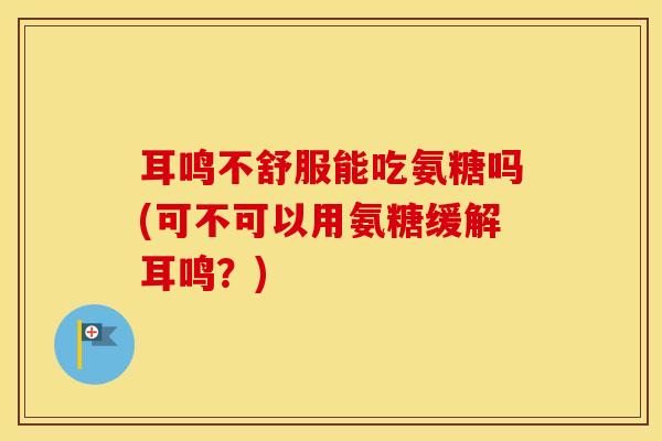 耳鸣不舒服能吃氨糖吗(可不可以用氨糖缓解耳鸣？)