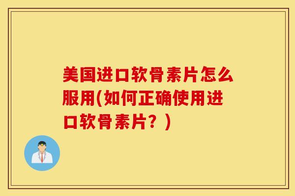美国进口软骨素片怎么服用(如何正确使用进口软骨素片？)
