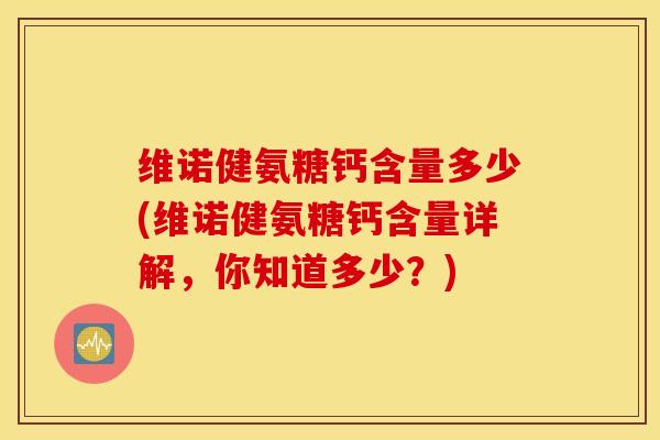 维诺健氨糖钙含量多少(维诺健氨糖钙含量详解，你知道多少？)