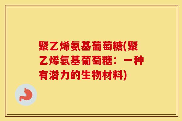 聚乙烯氨基葡萄糖(聚乙烯氨基葡萄糖:一种有潜力的生物材料) 聚乙烯氨基葡萄糖(聚乙烯氨基葡萄糖:一种有潜力的生物材料)