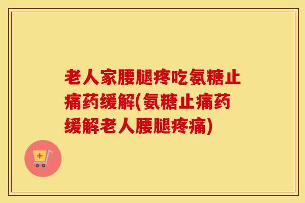 老人家腰腿疼吃氨糖药缓解(氨糖药缓解老人腰腿) 老人家腰腿疼吃氨糖药缓解(氨糖药缓解老人腰腿)