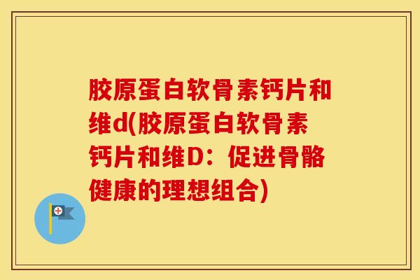 胶原蛋白软骨素钙片和维d(胶原蛋白软骨素钙片和维D:促进骨骼健康的理想组合) 胶原蛋白软骨素钙片和维d(胶原蛋白软骨素钙片和维D:促进骨骼健康的理想组合)