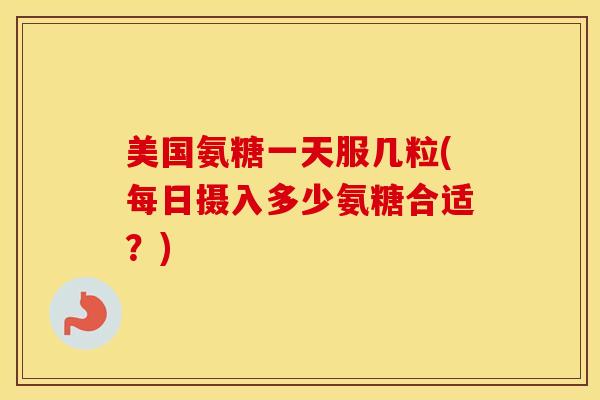 美国氨糖一天服几粒(每日摄入多少氨糖合适?) 美国氨糖一天服几粒(每日摄入多少氨糖合适?)