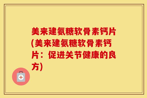美来建氨糖软骨素钙片(美来建氨糖软骨素钙片:促进关节健康的良方) 美来建氨糖软骨素钙片(美来建氨糖软骨素钙片:促进关节健康的良方)