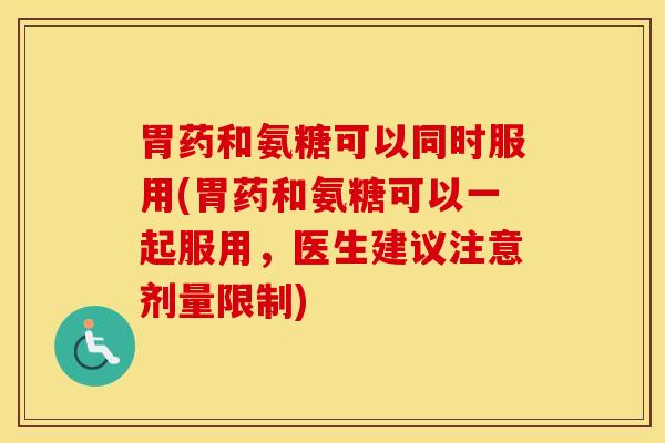 胃药和氨糖可以同时服用(胃药和氨糖可以一起服用,医生建议注意剂量限制) 胃药和氨糖可以同时服用(胃药和氨糖可以一起服用,医生建议注意剂量限制)