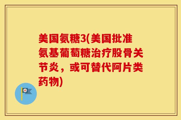 美国氨糖3(美国批准氨基葡萄糖股骨,或可替代阿片类) 美国氨糖3(美国批准氨基葡萄糖股骨,或可替代阿片类)