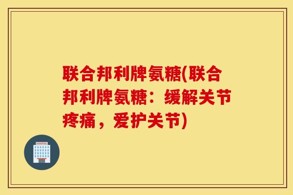 联合邦利牌氨糖(联合邦利牌氨糖:缓解关节,爱护关节) 联合邦利牌氨糖(联合邦利牌氨糖:缓解关节,爱护关节)