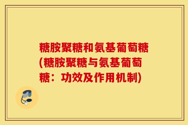 糖胺聚糖和氨基葡萄糖(糖胺聚糖与氨基葡萄糖:功效及作用机制) 糖胺聚糖和氨基葡萄糖(糖胺聚糖与氨基葡萄糖:功效及作用机制)